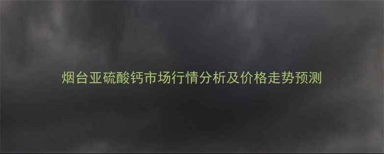 图片 烟台亚硫酸钙市场行情分析及价格走势预测
