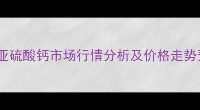 图片 烟台亚硫酸钙市场行情分析及价格走势预测2