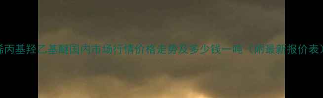 图片 烯丙基羟乙基醚国内市场行情价格走势及多少钱一吨（附最新报价表）