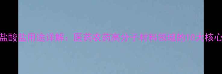 图片 烯丙基胺盐酸盐用途详解：医药农药高分子材料领域的10大核心应用场景