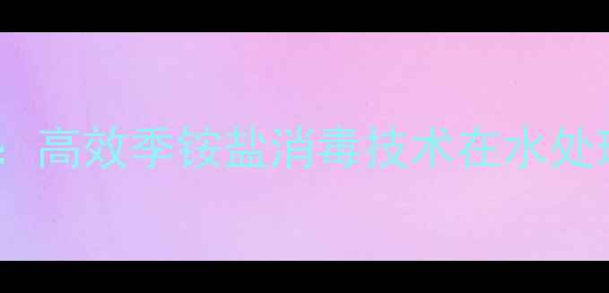 图片 烷基二甲基氯化铵消毒剂：高效季铵盐消毒技术在水处理与公共卫生领域的应用1