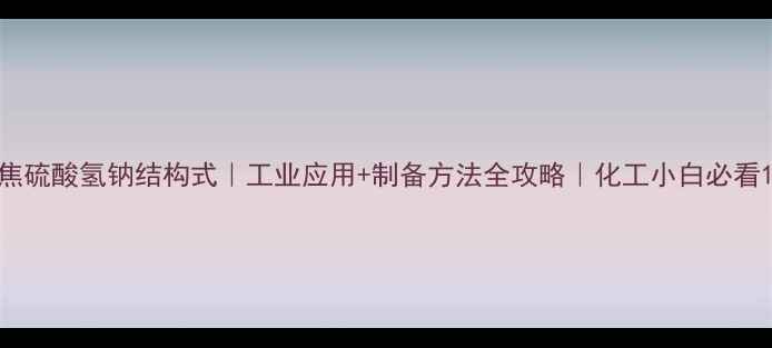图片 焦硫酸氢钠结构式｜工业应用+制备方法全攻略｜化工小白必看1