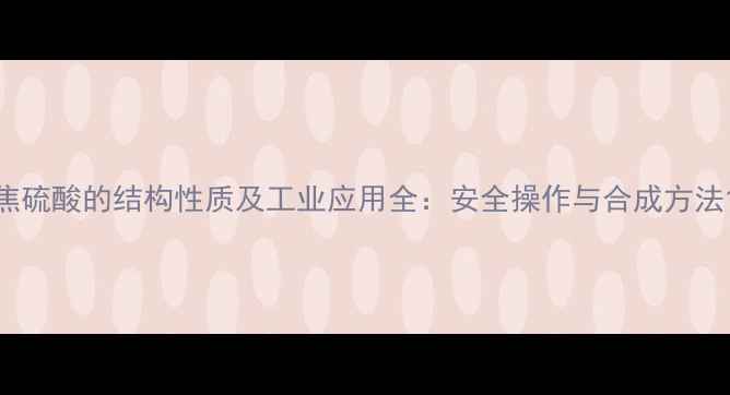 图片 焦硫酸的结构性质及工业应用全：安全操作与合成方法1
