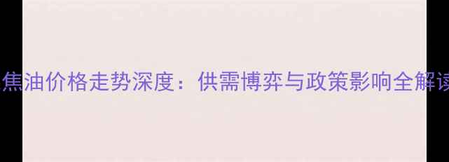 图片 煤焦油价格走势深度：供需博弈与政策影响全解读2