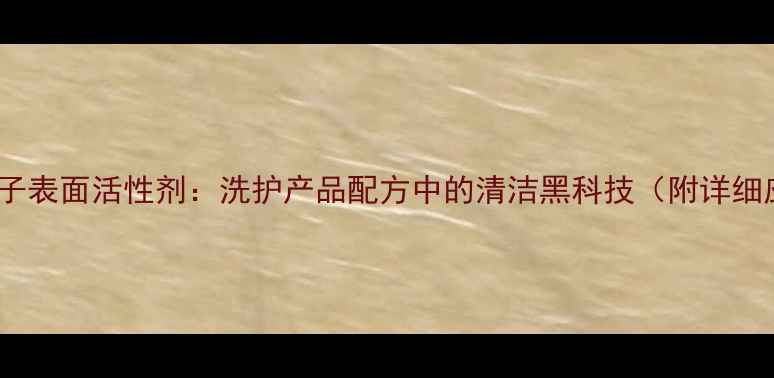 图片 牛油基阳离子表面活性剂：洗护产品配方中的清洁黑科技（附详细应用指南）1