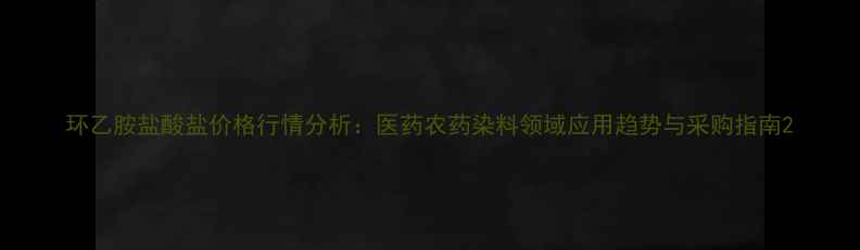图片 环乙胺盐酸盐价格行情分析：医药农药染料领域应用趋势与采购指南2