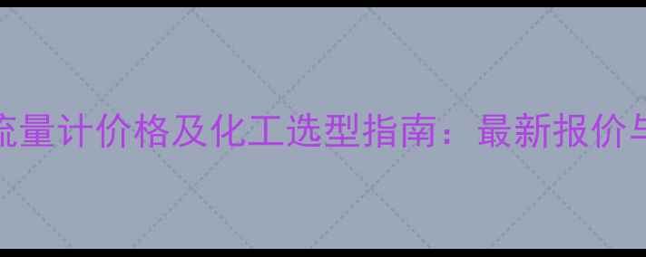 图片 环室孔板流量计价格及化工选型指南：最新报价与采购策略