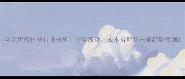 图片 环氧丙烷价格行情分析：市场波动、成本拆解及未来趋势预测2