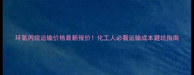 图片 环氧丙烷运输价格最新报价！化工人必看运输成本避坑指南