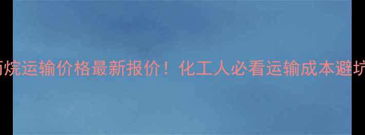 图片 环氧丙烷运输价格最新报价！化工人必看运输成本避坑指南1