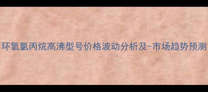 图片 环氧氯丙烷高沸型号价格波动分析及-市场趋势预测