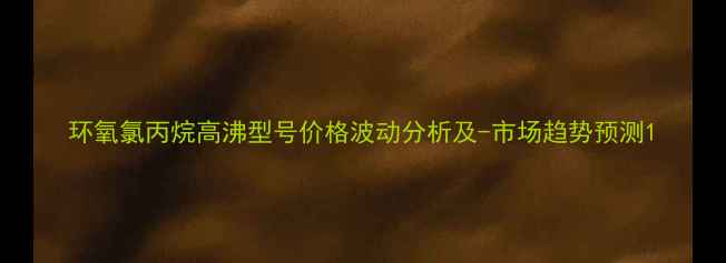 图片 环氧氯丙烷高沸型号价格波动分析及-市场趋势预测1