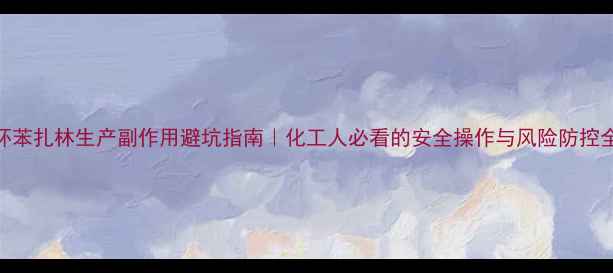 图片 环苯扎林生产副作用避坑指南｜化工人必看的安全操作与风险防控全