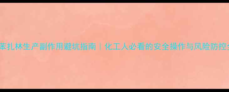 图片 环苯扎林生产副作用避坑指南｜化工人必看的安全操作与风险防控全2