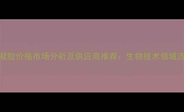 图片 琼脂糖凝胶价格市场分析及供应商推荐：生物技术领域选型指南