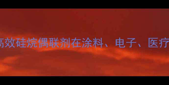 图片 甲基三异丙氧基硅烷应用全：高效硅烷偶联剂在涂料、电子、医疗等领域的核心优势与行业趋势1