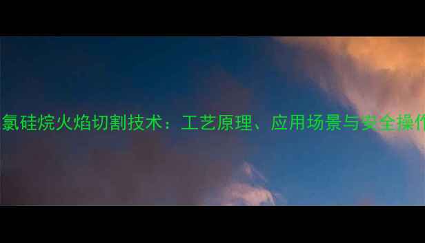 图片 甲基三氯硅烷火焰切割技术：工艺原理、应用场景与安全操作指南1