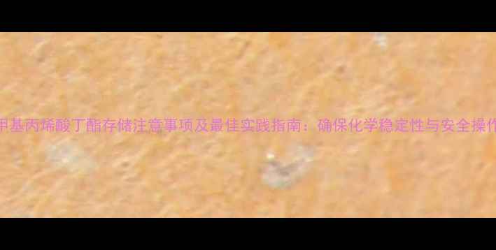 图片 甲基丙烯酸丁酯存储注意事项及最佳实践指南：确保化学稳定性与安全操作