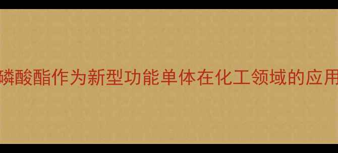 图片 甲基丙烯酸乙基磷酸酯作为新型功能单体在化工领域的应用与合成工艺详解