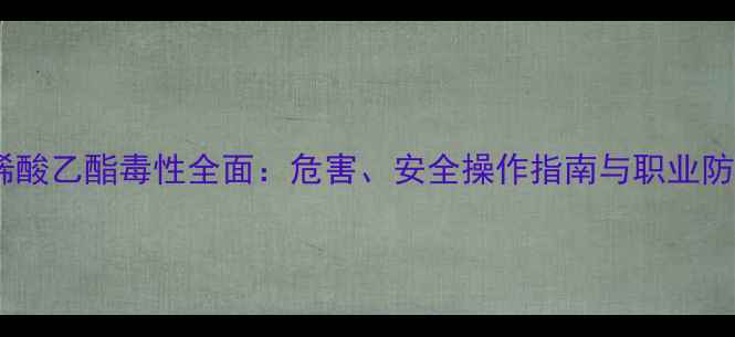 图片 甲基丙烯酸乙酯毒性全面：危害、安全操作指南与职业防护措施2