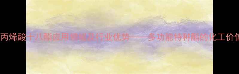 图片 甲基丙烯酸十八酯应用领域及行业优势——多功能特种酯的化工价值全2