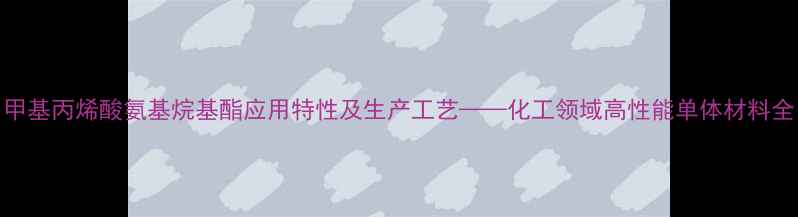 图片 甲基丙烯酸氨基烷基酯应用特性及生产工艺——化工领域高性能单体材料全
