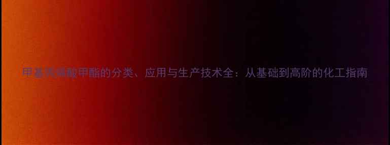 图片 甲基丙烯酸甲酯的分类、应用与生产技术全：从基础到高阶的化工指南