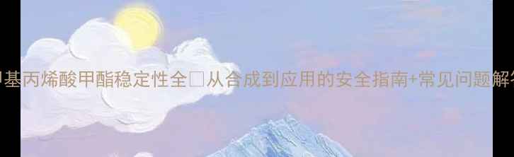 图片 甲基丙烯酸甲酯稳定性全✅从合成到应用的安全指南+常见问题解答