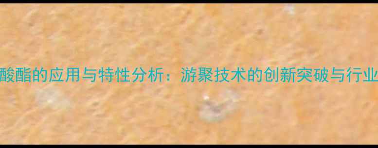 图片 甲基丙烯酸酯的应用与特性分析：游聚技术的创新突破与行业前景展望