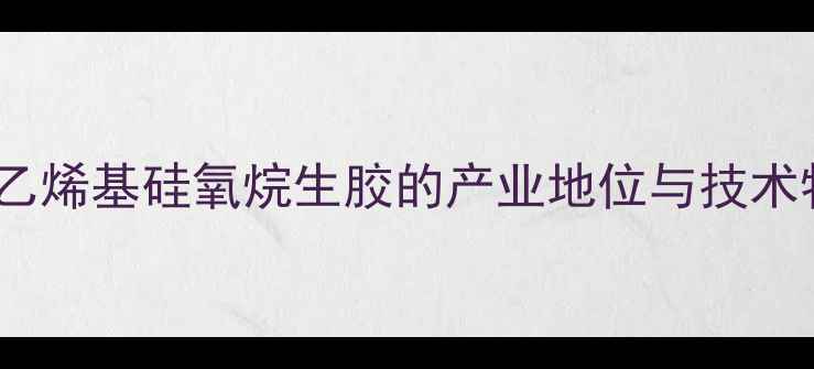 图片 甲基乙烯基硅氧烷生胶的产业地位与技术特征1