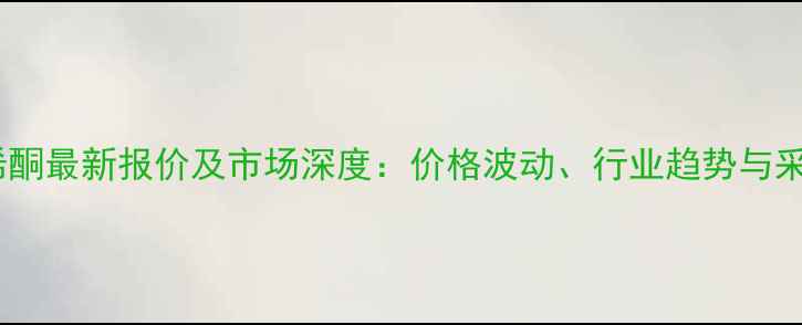 图片 甲基乙烯酮最新报价及市场深度：价格波动、行业趋势与采购指南1