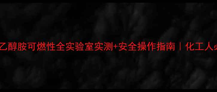 图片 甲基二乙醇胺可燃性全实验室实测+安全操作指南｜化工人必存！1