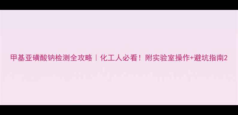 图片 甲基亚磺酸钠检测全攻略｜化工人必看！附实验室操作+避坑指南2