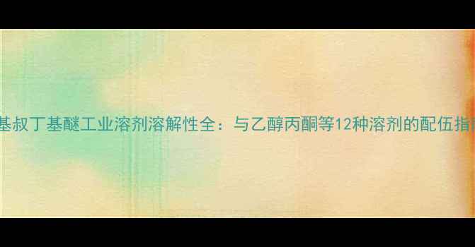 图片 甲基叔丁基醚工业溶剂溶解性全：与乙醇丙酮等12种溶剂的配伍指南2