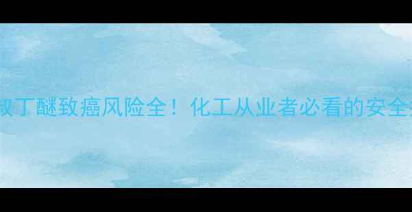 图片 甲基叔丁醚致癌风险全！化工从业者必看的安全指南2