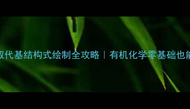 图片 甲基取代基结构式绘制全攻略｜有机化学零基础也能看懂