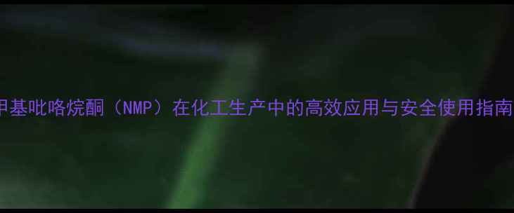 图片 甲基吡咯烷酮（NMP）在化工生产中的高效应用与安全使用指南2