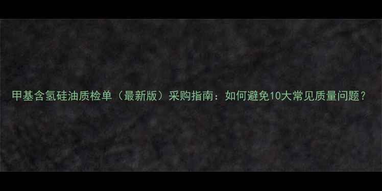 图片 甲基含氢硅油质检单（最新版）采购指南：如何避免10大常见质量问题？