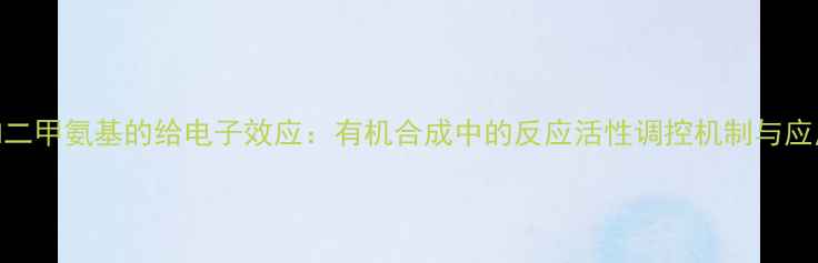 图片 甲基和二甲氨基的给电子效应：有机合成中的反应活性调控机制与应用实践