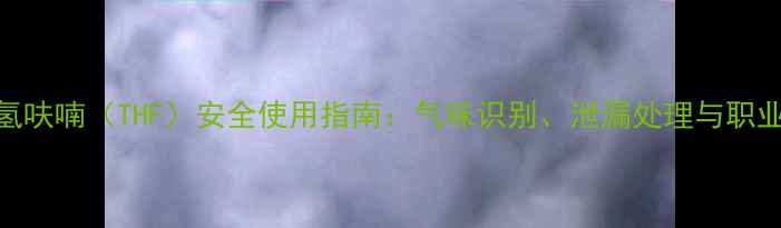 图片 甲基四氢呋喃（THF）安全使用指南：气味识别、泄漏处理与职业防护全