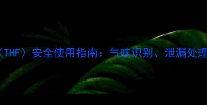 图片 甲基四氢呋喃（THF）安全使用指南：气味识别、泄漏处理与职业防护全2