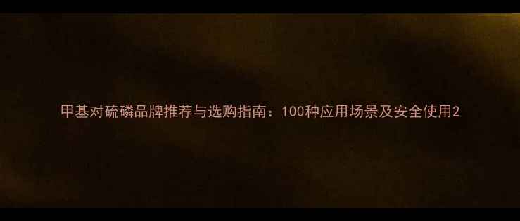 图片 甲基对硫磷品牌推荐与选购指南：100种应用场景及安全使用2