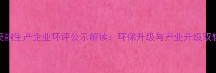 图片 甲基庚酮生产企业环评公示解读：环保升级与产业升级双轨并行