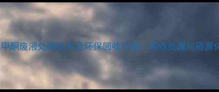 图片 甲基异丁基甲酮废液处理技术及环保回收方案：高效处理与资源化利用指南1