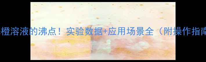 图片 甲基橙溶液的沸点！实验数据+应用场景全（附操作指南）2