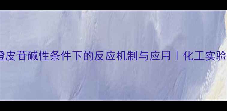 图片 甲基橙皮苷碱性条件下的反应机制与应用｜化工实验必看1