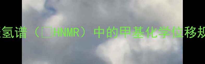 图片 甲基氢谱：核磁共振氢谱（¹HNMR）中的甲基化学位移规律与结构鉴定技巧1