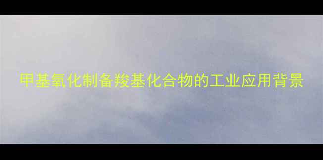 图片 甲基氧化制备羧基化合物的工业应用背景