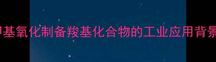 图片 甲基氧化制备羧基化合物的工业应用背景2