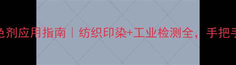 图片 甲基氯比罗红染色剂应用指南｜纺织印染+工业检测全，手把手教你选对染色剂